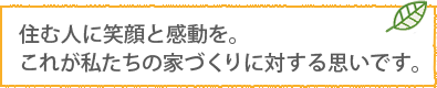 住む人に笑顔と感動を。 これが私たちの家づくりに対する思いです。