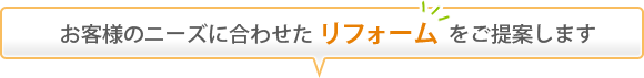 お客様のニーズに合わせた リフォーム をご提案します